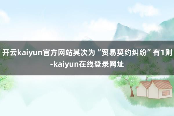 开云kaiyun官方网站其次为“贸易契约纠纷”有1则-kaiyun在线登录网址