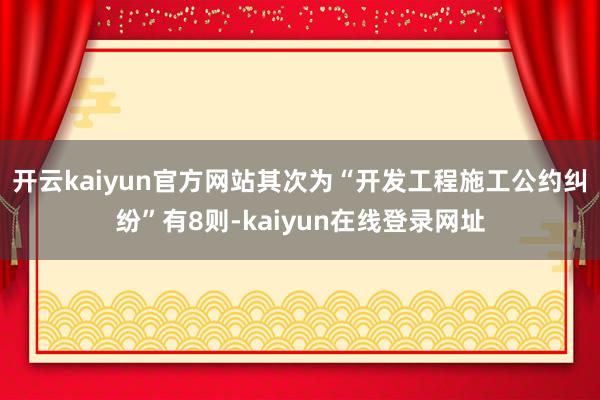 开云kaiyun官方网站其次为“开发工程施工公约纠纷”有8则-kaiyun在线登录网址