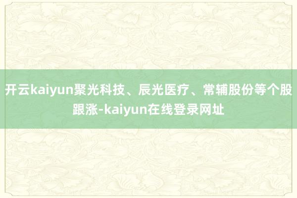 开云kaiyun聚光科技、辰光医疗、常辅股份等个股跟涨-kaiyun在线登录网址