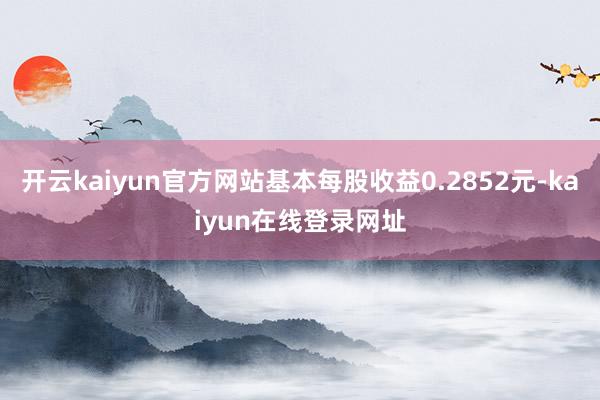 开云kaiyun官方网站基本每股收益0.2852元-kaiyun在线登录网址