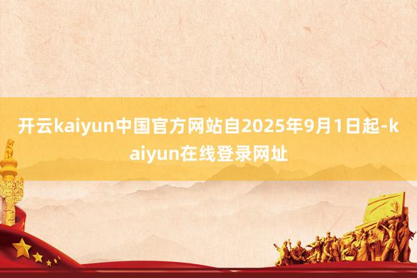 开云kaiyun中国官方网站自2025年9月1日起-kaiyun在线登录网址