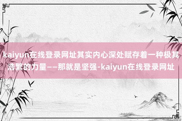 kaiyun在线登录网址其实内心深处赋存着一种极其浩繁的力量——那就是坚强-kaiyun在线登录网址