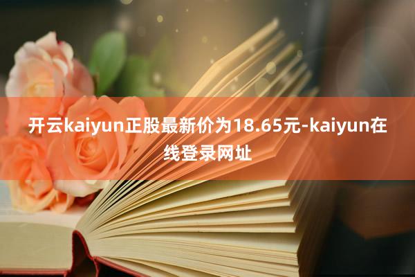 开云kaiyun正股最新价为18.65元-kaiyun在线登录网址