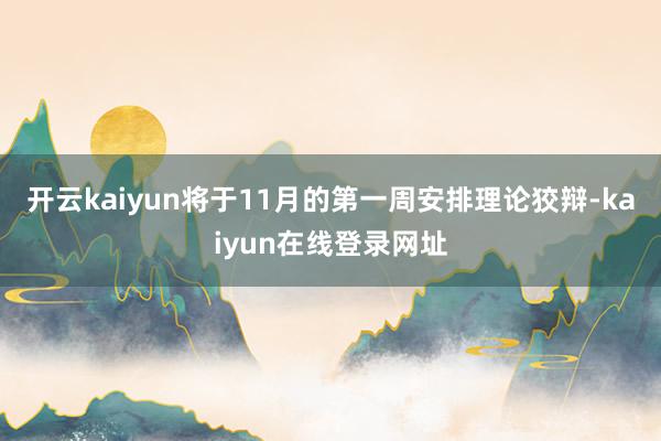 开云kaiyun将于11月的第一周安排理论狡辩-kaiyun在线登录网址