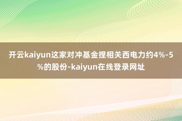 开云kaiyun 这家对冲基金捏相关西电力约4%-5%的股份-kaiyun在线登录网址