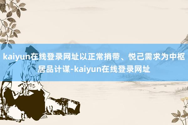 kaiyun在线登录网址以正常捎带、悦己需求为中枢居品计谋-kaiyun在线登录网址