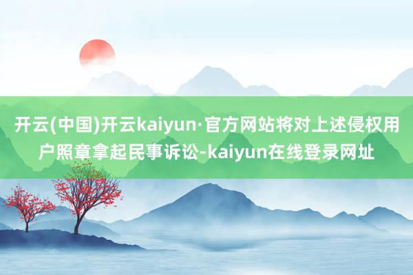 开云(中国)开云kaiyun·官方网站将对上述侵权用户照章拿起民事诉讼-kaiyun在线登录网址