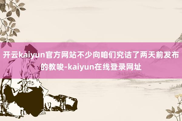 开云kaiyun官方网站不少向咱们究诘了两天前发布的教唆-kaiyun在线登录网址