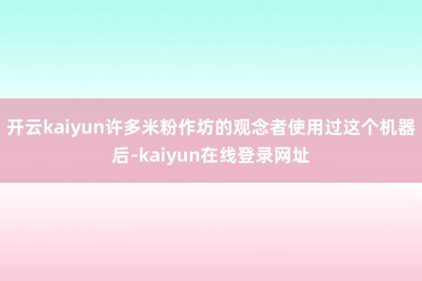 开云kaiyun许多米粉作坊的观念者使用过这个机器后-kaiyun在线登录网址