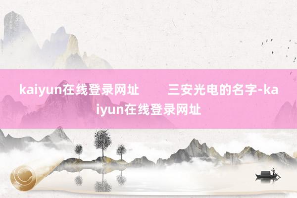 kaiyun在线登录网址 三安光电的名字-kaiyun在线登录网址