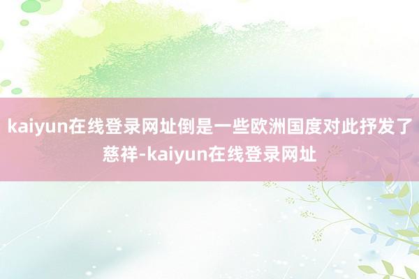 kaiyun在线登录网址倒是一些欧洲国度对此抒发了慈祥-kaiyun在线登录网址