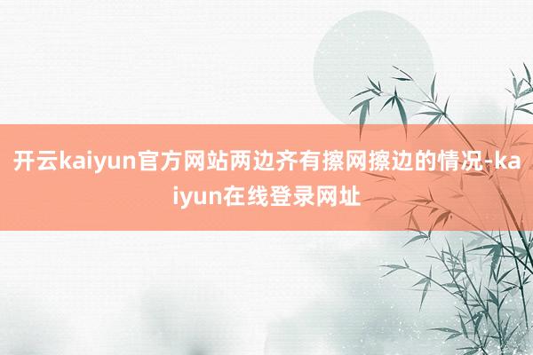 开云kaiyun官方网站两边齐有擦网擦边的情况-kaiyun在线登录网址
