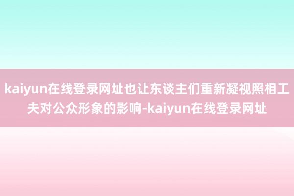 kaiyun在线登录网址也让东谈主们重新凝视照相工夫对公众形象的影响-kaiyun在线登录网址