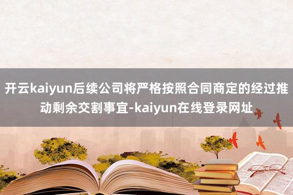 开云kaiyun后续公司将严格按照合同商定的经过推动剩余交割事宜-kaiyun在线登录网址