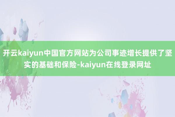 开云kaiyun中国官方网站为公司事迹增长提供了坚实的基础和保险-kaiyun在线登录网址