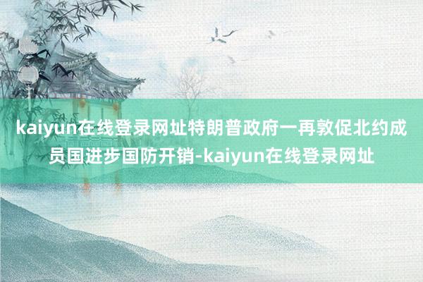 kaiyun在线登录网址 特朗普政府一再敦促北约成员国进步国防开销-kaiyun在线登录网址
