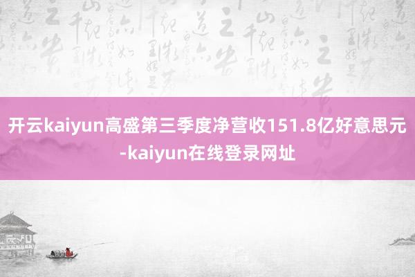 开云kaiyun高盛第三季度净营收151.8亿好意思元-kaiyun在线登录网址