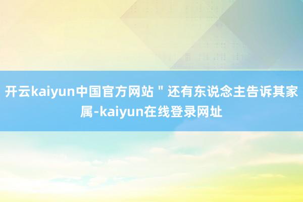 开云kaiyun中国官方网站＂还有东说念主告诉其家属-kaiyun在线登录网址