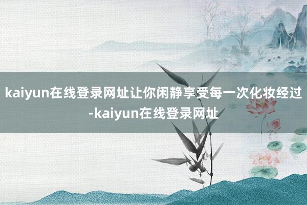 kaiyun在线登录网址让你闲静享受每一次化妆经过-kaiyun在线登录网址