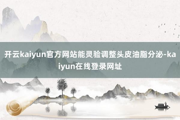 开云kaiyun官方网站能灵验调整头皮油脂分泌-kaiyun在线登录网址