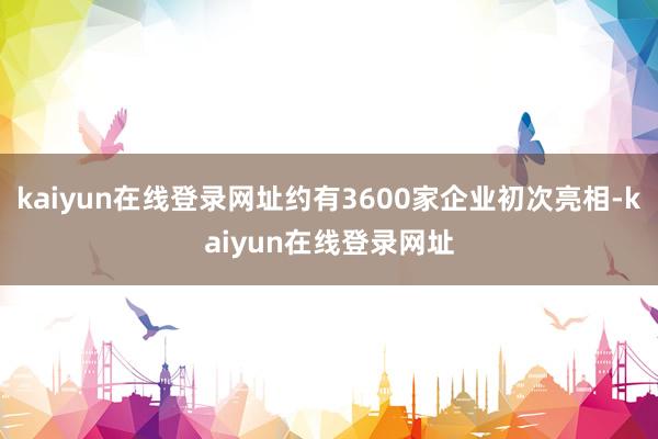 kaiyun在线登录网址约有3600家企业初次亮相-kaiyun在线登录网址