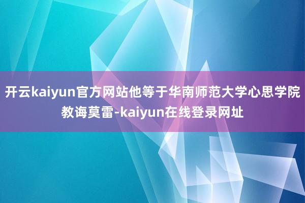 开云kaiyun官方网站他等于华南师范大学心思学院教诲莫雷-kaiyun在线登录网址