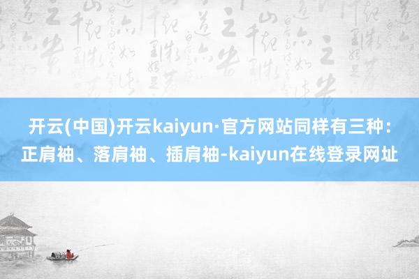 开云(中国)开云kaiyun·官方网站同样有三种：正肩袖、落肩袖、插肩袖-kaiyun在线登录网址