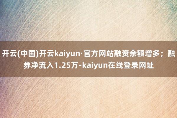 开云(中国)开云kaiyun·官方网站融资余额增多;融券净流入1.25万-kaiyun在线登录网址