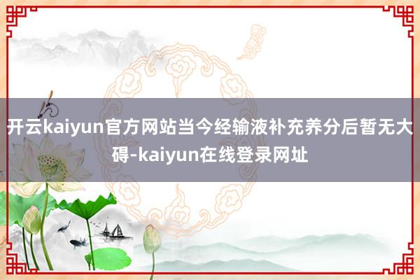 开云kaiyun官方网站当今经输液补充养分后暂无大碍-kaiyun在线登录网址