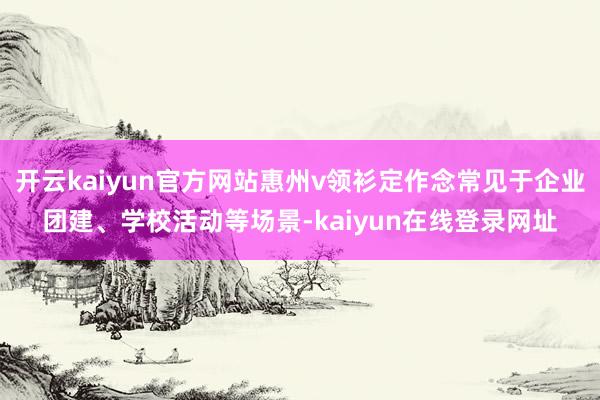 开云kaiyun官方网站惠州v领衫定作念常见于企业团建、学校活动等场景-kaiyun在线登录网址