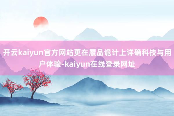 开云kaiyun官方网站更在履品诡计上详确科技与用户体验-kaiyun在线登录网址