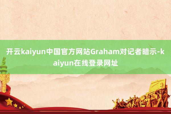 开云kaiyun中国官方网站　　Graham对记者暗示-kaiyun在线登录网址