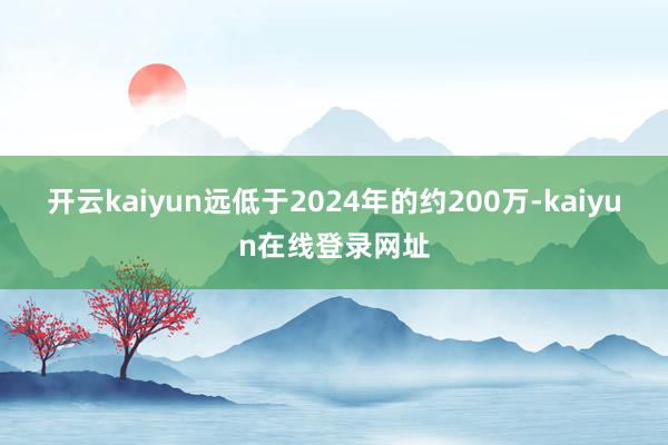 开云kaiyun远低于2024年的约200万-kaiyun在线登录网址