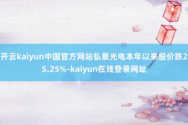 开云kaiyun中国官方网站弘景光电本年以来股价跌25.25%-kaiyun在线登录网址