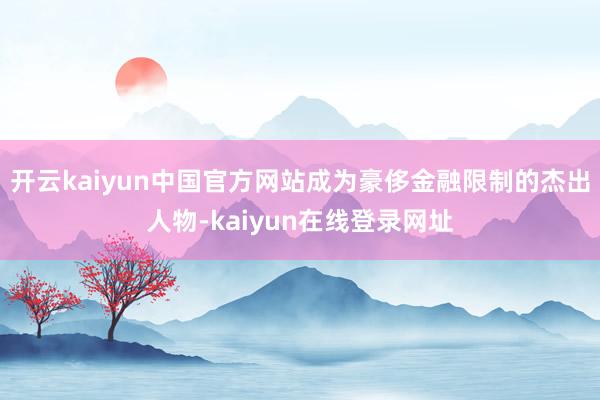 开云kaiyun中国官方网站成为豪侈金融限制的杰出人物-kaiyun在线登录网址