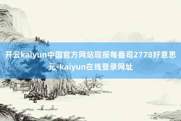 开云kaiyun中国官方网站现报每盎司2778好意思元-kaiyun在线登录网址