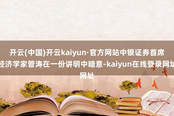 开云(中国)开云kaiyun·官方网站中银证券首席经济学家管涛在一份讲明中暗意-kaiyun在线登录网址