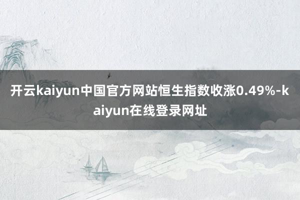 开云kaiyun中国官方网站恒生指数收涨0.49%-kaiyun在线登录网址