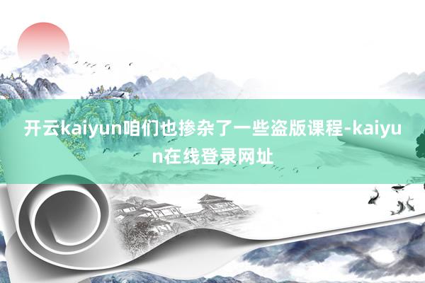 开云kaiyun咱们也掺杂了一些盗版课程-kaiyun在线登录网址