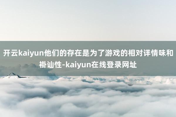 开云kaiyun他们的存在是为了游戏的相对详情味和褂讪性-kaiyun在线登录网址