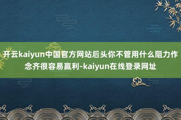开云kaiyun中国官方网站后头你不管用什么阻力作念齐很容易赢利-kaiyun在线登录网址