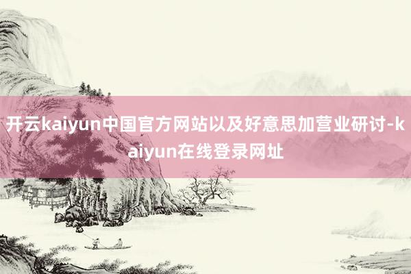 开云kaiyun中国官方网站以及好意思加营业研讨-kaiyun在线登录网址