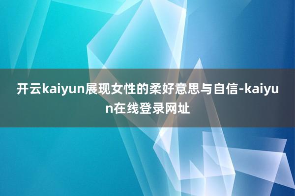 开云kaiyun展现女性的柔好意思与自信-kaiyun在线登录网址