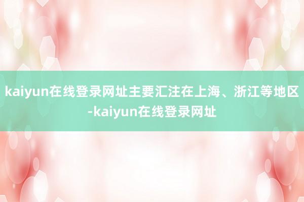 kaiyun在线登录网址主要汇注在上海、浙江等地区-kaiyun在线登录网址