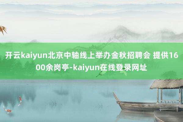 开云kaiyun北京中轴线上举办金秋招聘会 提供1600余岗亭-kaiyun在线登录网址
