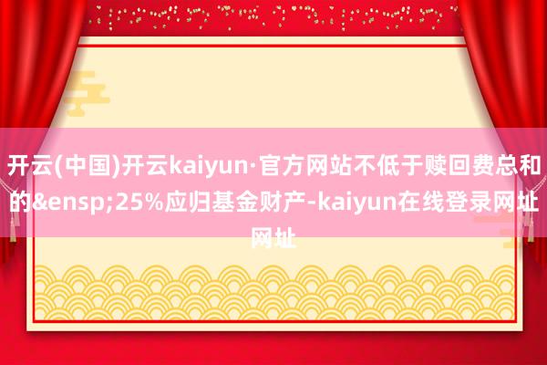 开云(中国)开云kaiyun·官方网站不低于赎回费总和的&ensp;25%应归基金财产-kaiyun在线登录网址