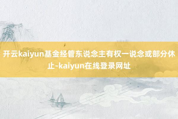 开云kaiyun基金经管东说念主有权一说念或部分休止-kaiyun在线登录网址
