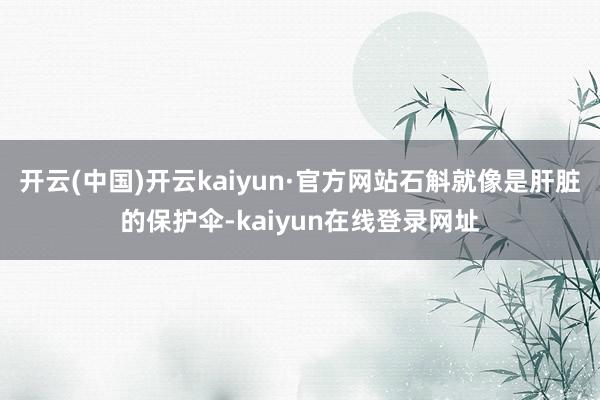 开云(中国)开云kaiyun·官方网站石斛就像是肝脏的保护伞-kaiyun在线登录网址