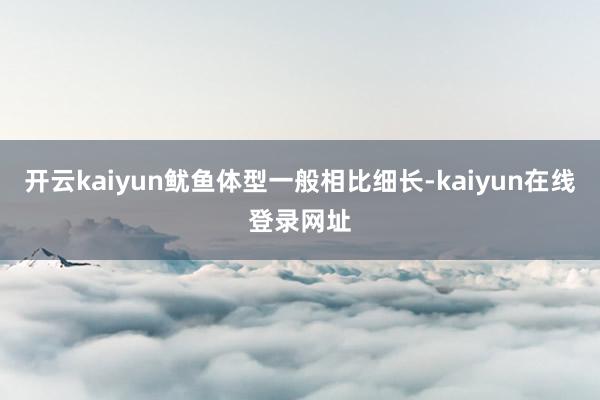 开云kaiyun鱿鱼体型一般相比细长-kaiyun在线登录网址