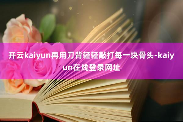 开云kaiyun再用刀背轻轻敲打每一块骨头-kaiyun在线登录网址